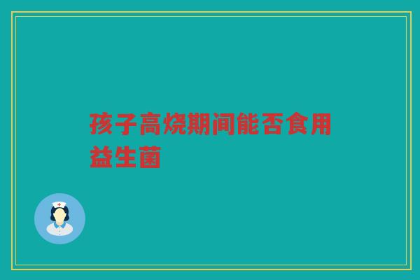 孩子高烧期间能否食用益生菌