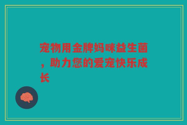 宠物用金牌妈咪益生菌,助力您的爱宠快乐成长 宠物用金牌妈咪益生菌,助力您的爱宠快乐成长