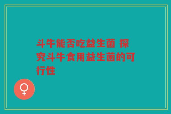 斗牛能否吃益生菌 探究斗牛食用益生菌的可行性