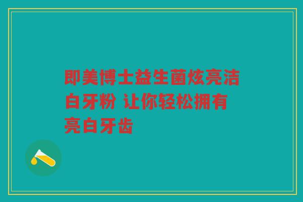 即美博士益生菌炫亮洁白牙粉 让你轻松拥有亮白牙齿