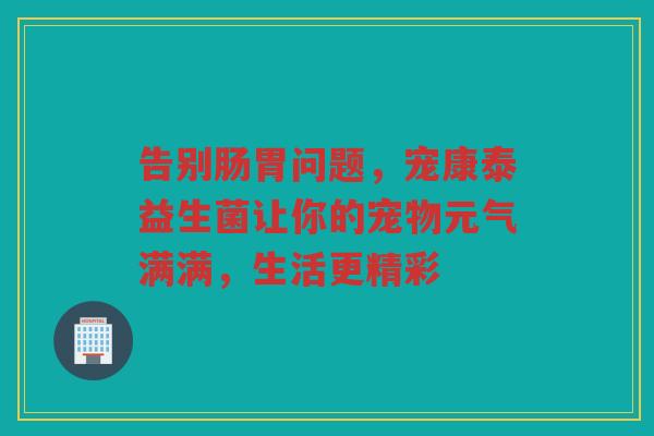告别肠胃问题，宠康泰益生菌让你的宠物元气满满，生活更精彩