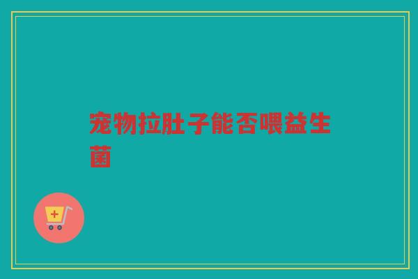 宠物拉肚子能否喂益生菌