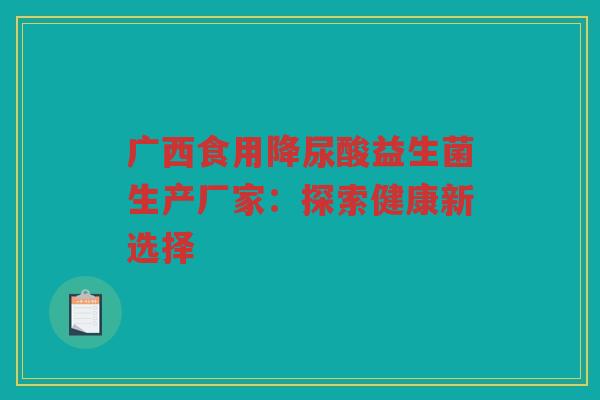广西食用降尿酸益生菌生产厂家:探索健康新选择