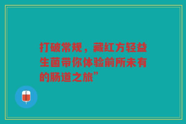 打破常规，藏红方轻益生菌带你体验前所未有的肠道之旅”