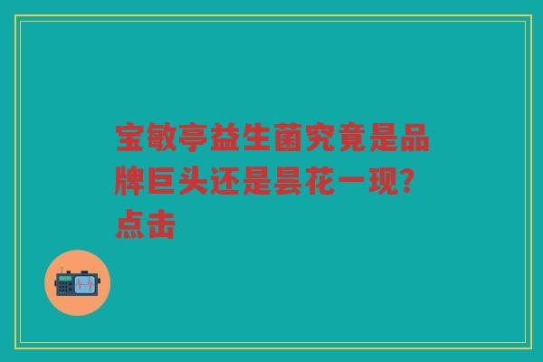 宝敏亭益生菌究竟是品牌巨头还是昙花一现？点击