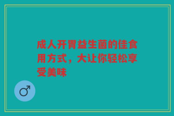 成人开胃益生菌的佳食用方式，大让你轻松享受美味