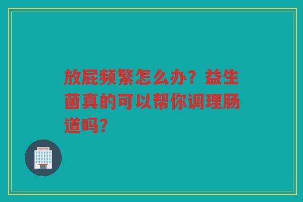 放屁频繁怎么办?益生菌真的可以帮你调理肠道吗?