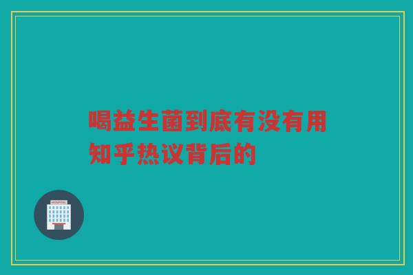 喝益生菌到底有没有用知乎热议背后的