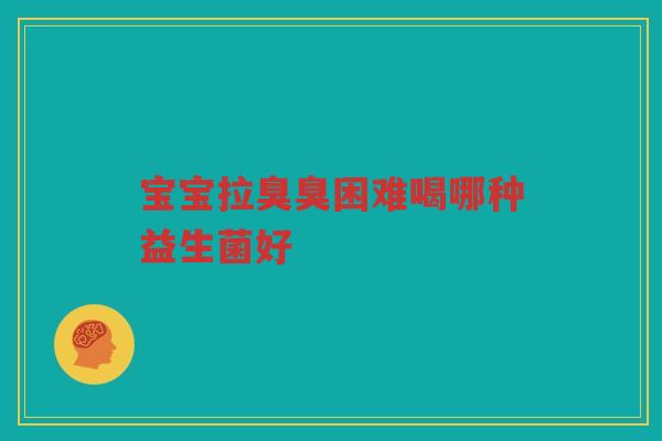 宝宝拉臭臭困难喝哪种益生菌好