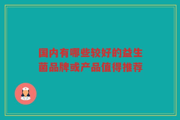 国内有哪些较好的益生菌品牌或产品值得推荐