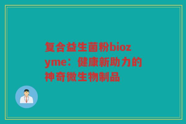 复合益生菌粉biozyme:健康新助力的神奇微生物制品 复合益生菌粉biozyme:健康新助力的神奇微生物制品