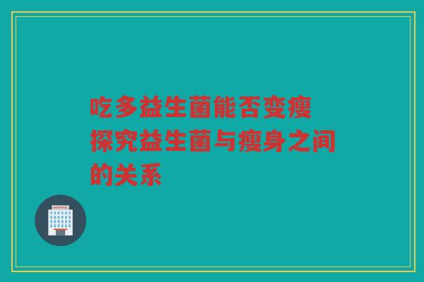 吃多益生菌能否变瘦 探究益生菌与瘦身之间的关系 吃多益生菌能否变瘦 探究益生菌与瘦身之间的关系