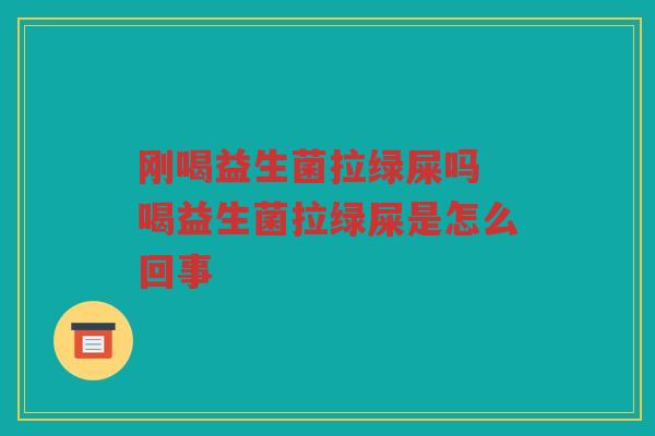 刚喝益生菌拉绿屎吗 喝益生菌拉绿屎是怎么回事