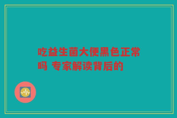 吃益生菌大便黑色正常吗 专家解读背后的 吃益生菌大便黑色正常吗 专家解读背后的