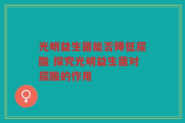 光明益生菌能否降低尿酸 探究光明益生菌对尿酸的作用