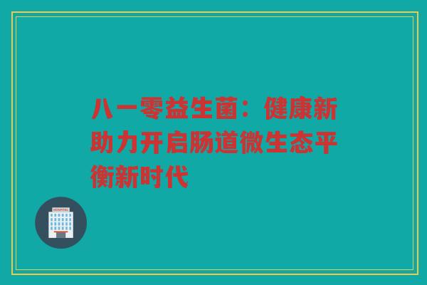 八一零益生菌:健康新助力开启肠道微生态平衡新时代 八一零益生菌:健康新助力开启肠道微生态平衡新时代