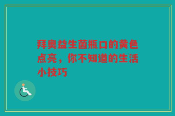 拜奥益生菌瓶口的黄色点亮,你不知道的生活小技巧 拜奥益生菌瓶口的黄色点亮,你不知道的生活小技巧