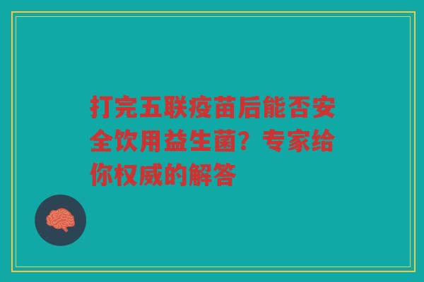 打完五联疫苗后能否安全饮用益生菌？专家给你权威的解答