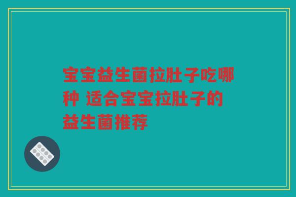 宝宝益生菌拉肚子吃哪种 适合宝宝拉肚子的益生菌推荐 宝宝益生菌拉肚子吃哪种 适合宝宝拉肚子的益生菌推荐