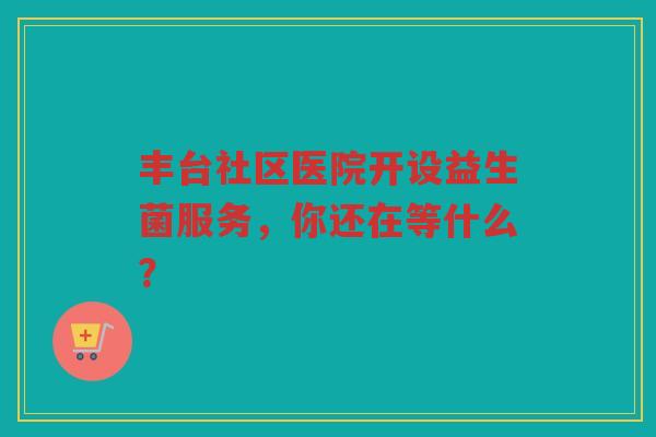 丰台社区医院开设益生菌服务，你还在等什么？
