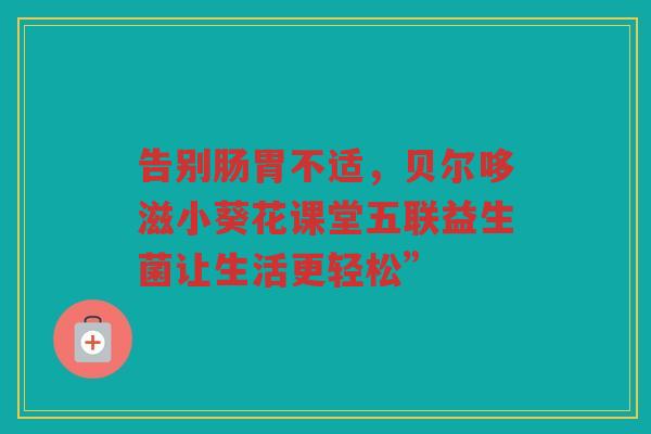 告别肠胃不适，贝尔哆滋小葵花课堂五联益生菌让生活更轻松”