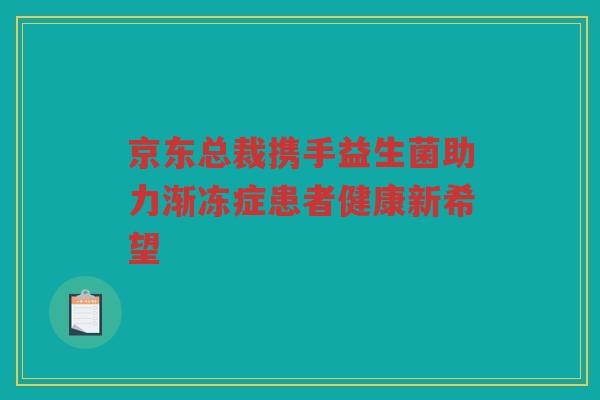 京东总裁携手益生菌助力渐冻症患者健康新希望 京东总裁携手益生菌助力渐冻症患者健康新希望