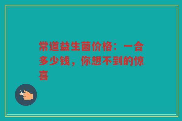 常道益生菌价格：一合多少钱，你想不到的惊喜