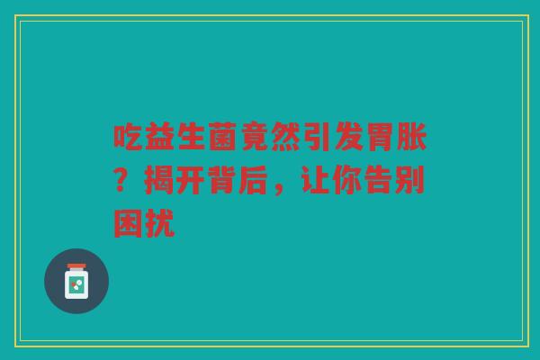 吃益生菌竟然引发胃胀?揭开背后,让你告别困扰 吃益生菌竟然引发胃胀?揭开背后,让你告别困扰