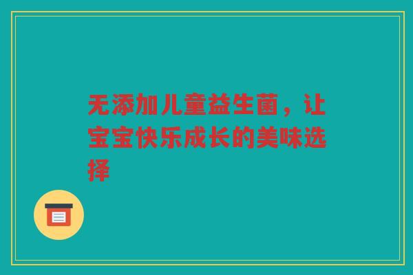 无添加儿童益生菌,让宝宝快乐成长的美味选择 无添加儿童益生菌,让宝宝快乐成长的美味选择