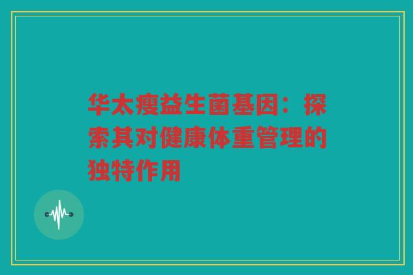 华太瘦益生菌基因:探索其对健康体重管理的独特作用 华太瘦益生菌基因:探索其对健康体重管理的独特作用