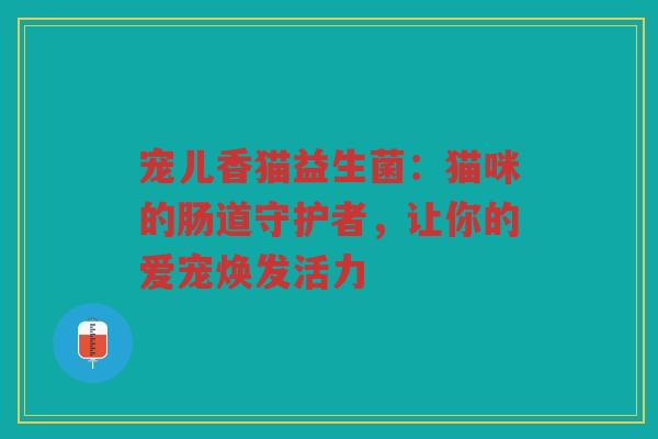 宠儿香猫益生菌:猫咪的肠道守护者,让你的爱宠焕发活力 宠儿香猫益生菌:猫咪的肠道守护者,让你的爱宠焕发活力