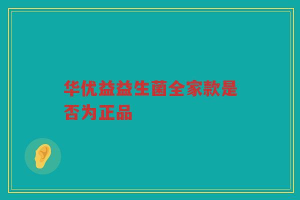 华优益益生菌全家款是否为正品 华优益益生菌全家款是否为正品
