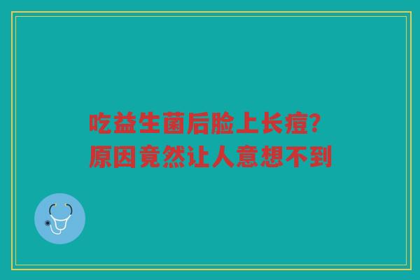 吃益生菌后脸上长痘?原因竟然让人意想不到 吃益生菌后脸上长痘?原因竟然让人意想不到