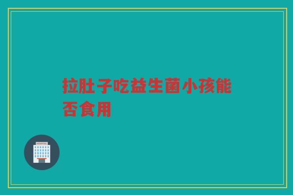 拉肚子吃益生菌小孩能否食用