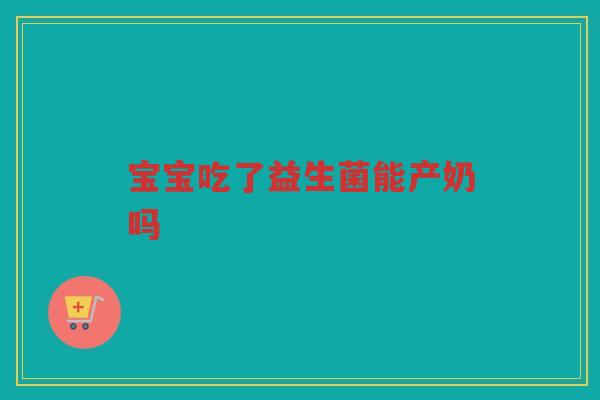 宝宝吃了益生菌能产奶吗 宝宝吃了益生菌能产奶吗