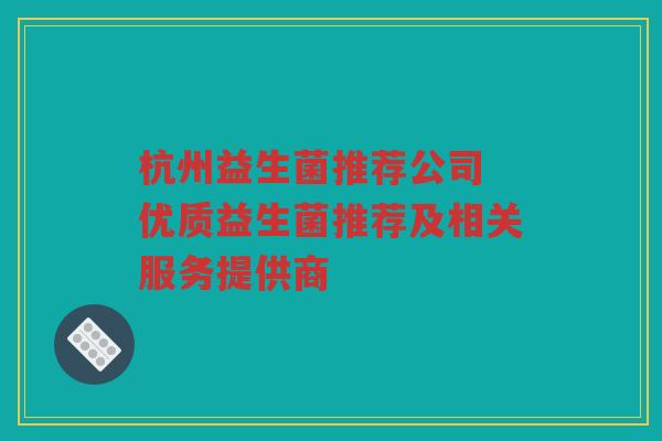 杭州益生菌推荐公司 优质益生菌推荐及相关服务提供商