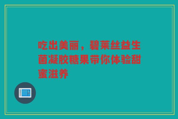 吃出美丽，碧莱丝益生菌凝胶糖果带你体验甜蜜滋养
