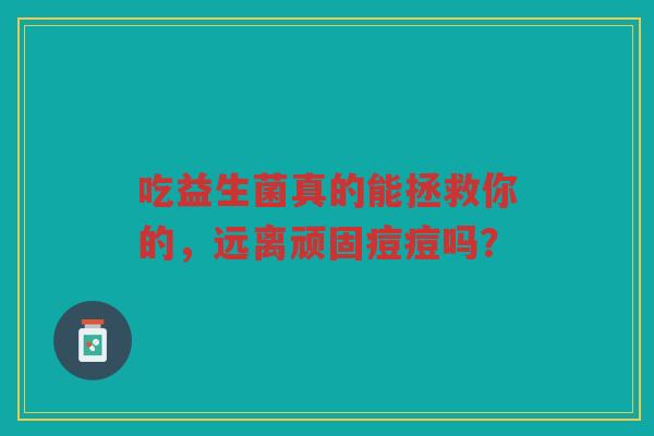 吃益生菌真的能拯救你的,远离顽固痘痘吗?
