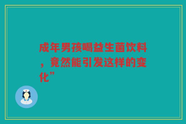 成年男孩喝益生菌饮料，竟然能引发这样的变化”