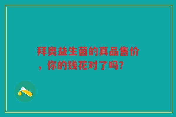 拜奥益生菌的真品售价,你的钱花对了吗? 拜奥益生菌的真品售价,你的钱花对了吗?