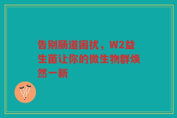 告别肠道困扰,W2益生菌让你的微生物群焕然一新
