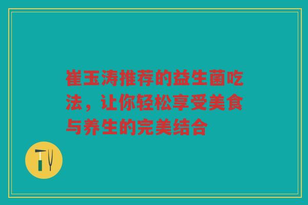 崔玉涛推荐的益生菌吃法,让你轻松享受美食与养生的完美结合 崔玉涛推荐的益生菌吃法,让你轻松享受美食与养生的完美结合