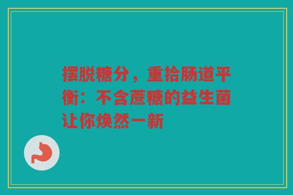 摆脱糖分，重拾肠道平衡：不含蔗糖的益生菌让你焕然一新