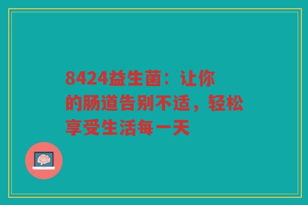 8424益生菌:让你的肠道告别不适,轻松享受生活每一天 8424益生菌:让你的肠道告别不适,轻松享受生活每一天