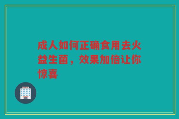 成人如何正确食用去火益生菌,效果加倍让你惊喜 成人如何正确食用去火益生菌,效果加倍让你惊喜
