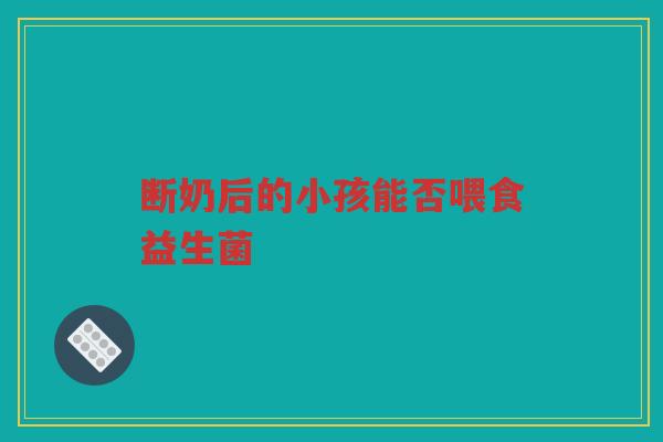 断奶后的小孩能否喂食益生菌