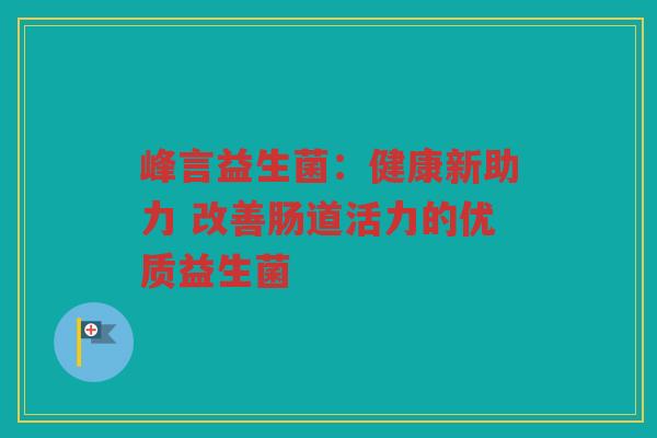 峰言益生菌:健康新助力 改善肠道活力的优质益生菌 峰言益生菌:健康新助力 改善肠道活力的优质益生菌