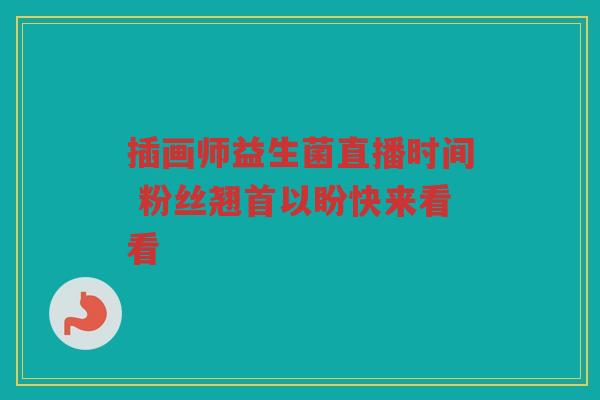 插画师益生菌直播时间 粉丝翘首以盼快来看看 插画师益生菌直播时间 粉丝翘首以盼快来看看