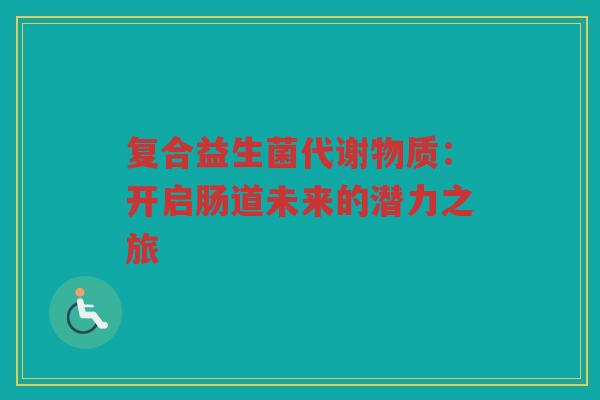 复合益生菌代谢物质:开启肠道未来的潜力之旅 复合益生菌代谢物质:开启肠道未来的潜力之旅