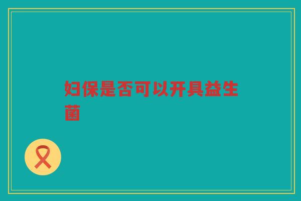 妇保是否可以开具益生菌 妇保是否可以开具益生菌